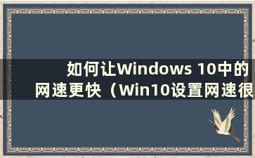 如何让Windows 10中的网速更快（Win10设置网速很快）